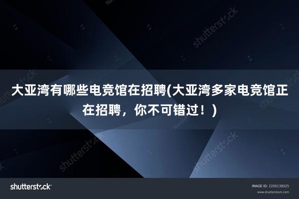 大亚湾有哪些电竞馆在招聘(大亚湾多家电竞馆正在招聘，你不可错过！)