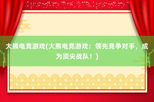 大熊电竞游戏(大熊电竞游戏：领先竞争对手，成为顶尖战队！)