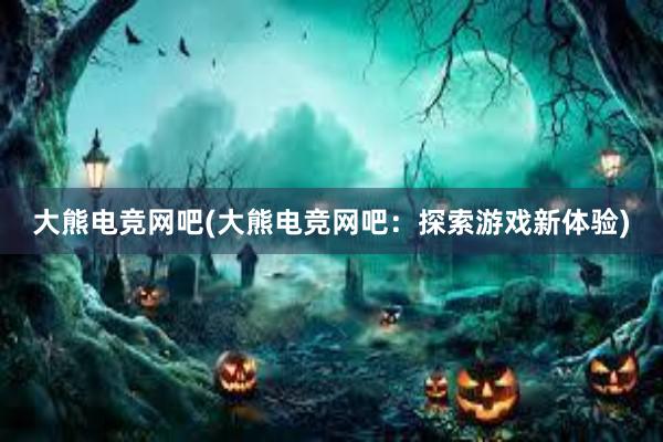 大熊电竞网吧(大熊电竞网吧：探索游戏新体验)