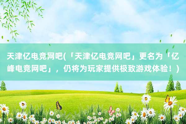 天津亿电竞网吧(「天津亿电竞网吧」更名为「亿峰电竞网吧」，仍将为玩家提供极致游戏体验！)