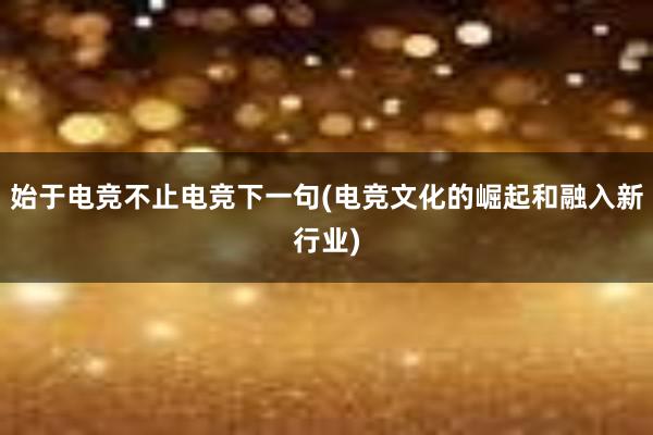 始于电竞不止电竞下一句(电竞文化的崛起和融入新行业)