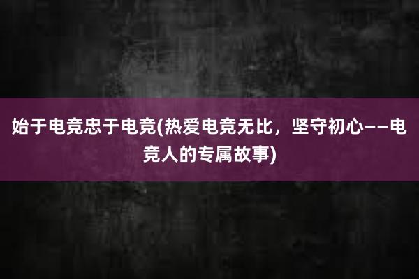 始于电竞忠于电竞(热爱电竞无比，坚守初心——电竞人的专属故事)