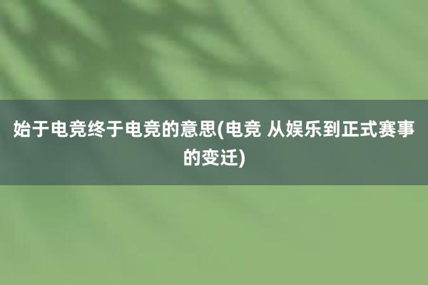 始于电竞终于电竞的意思(电竞 从娱乐到正式赛事的变迁)