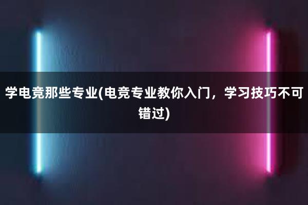 学电竞那些专业(电竞专业教你入门，学习技巧不可错过)