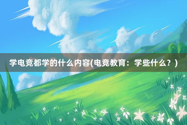 学电竞都学的什么内容(电竞教育：学些什么？)