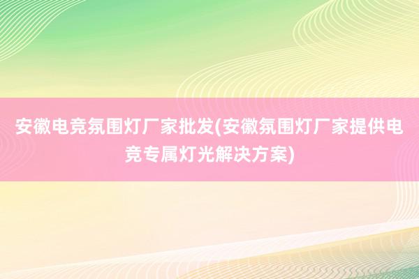 安徽电竞氛围灯厂家批发(安徽氛围灯厂家提供电竞专属灯光解决方案)