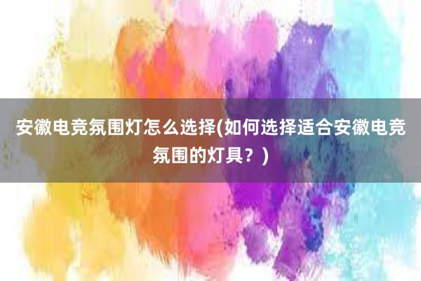 安徽电竞氛围灯怎么选择(如何选择适合安徽电竞氛围的灯具？)