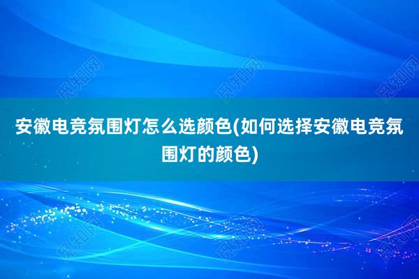 安徽电竞氛围灯怎么选颜色(如何选择安徽电竞氛围灯的颜色)