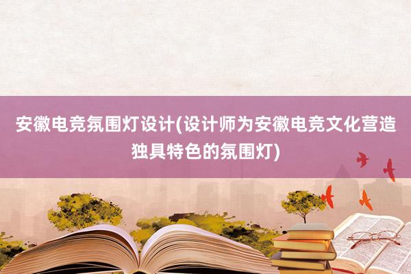 安徽电竞氛围灯设计(设计师为安徽电竞文化营造独具特色的氛围灯)