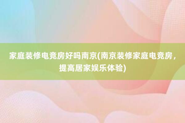 家庭装修电竞房好吗南京(南京装修家庭电竞房，提高居家娱乐体验)