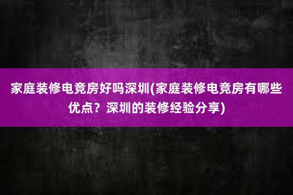 家庭装修电竞房好吗深圳(家庭装修电竞房有哪些优点？深圳的装修经验分享)