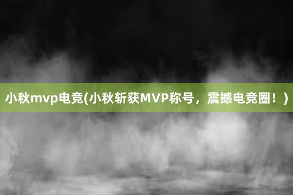 小秋mvp电竞(小秋斩获MVP称号，震撼电竞圈！)