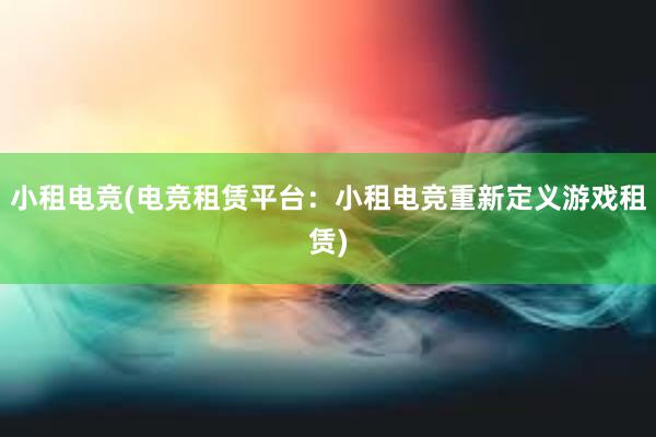 小租电竞(电竞租赁平台：小租电竞重新定义游戏租赁)