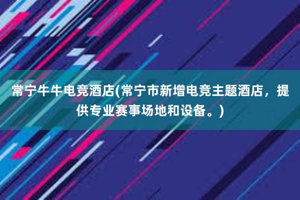 常宁牛牛电竞酒店(常宁市新增电竞主题酒店，提供专业赛事场地和设备。)