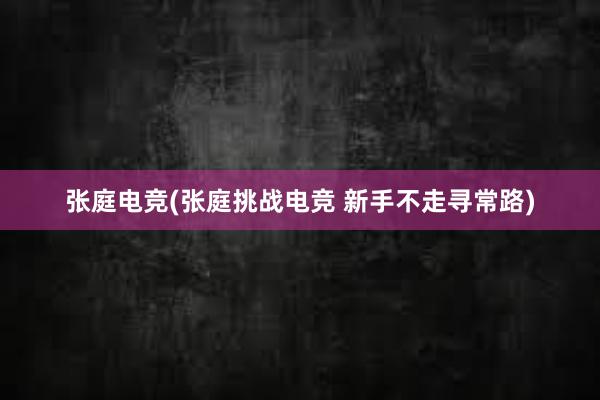 张庭电竞(张庭挑战电竞 新手不走寻常路)