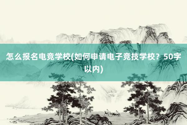 怎么报名电竞学校(如何申请电子竞技学校？50字以内)