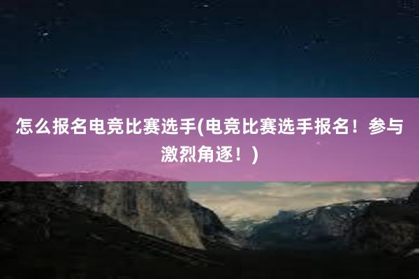 怎么报名电竞比赛选手(电竞比赛选手报名！参与激烈角逐！)