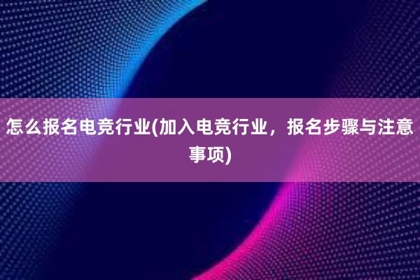 怎么报名电竞行业(加入电竞行业，报名步骤与注意事项)