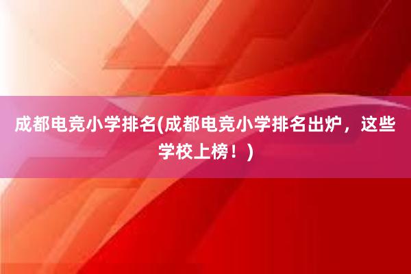 成都电竞小学排名(成都电竞小学排名出炉，这些学校上榜！)