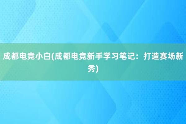 成都电竞小白(成都电竞新手学习笔记：打造赛场新秀)