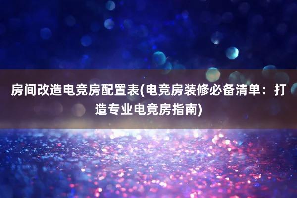 房间改造电竞房配置表(电竞房装修必备清单：打造专业电竞房指南)