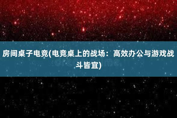 房间桌子电竞(电竞桌上的战场：高效办公与游戏战斗皆宜)