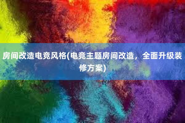 房间改造电竞风格(电竞主题房间改造，全面升级装修方案)