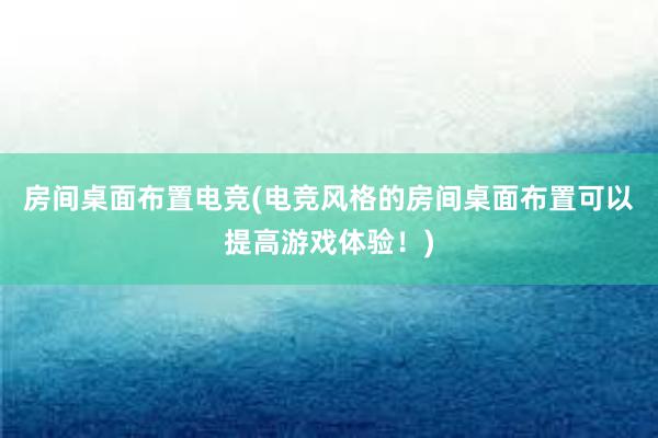 房间桌面布置电竞(电竞风格的房间桌面布置可以提高游戏体验！)