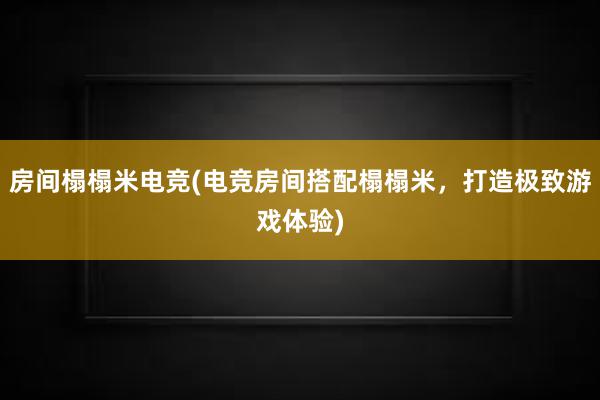 房间榻榻米电竞(电竞房间搭配榻榻米，打造极致游戏体验)