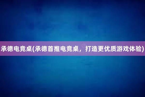 承德电竞桌(承德首推电竞桌，打造更优质游戏体验)