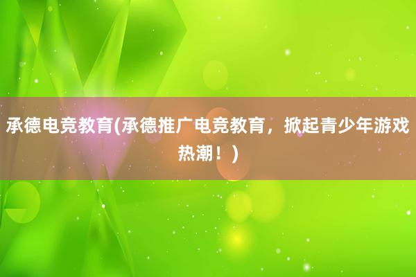 承德电竞教育(承德推广电竞教育，掀起青少年游戏热潮！)