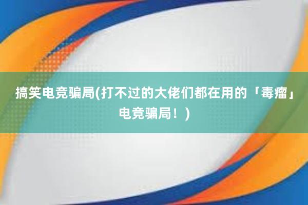 搞笑电竞骗局(打不过的大佬们都在用的「毒瘤」电竞骗局！)