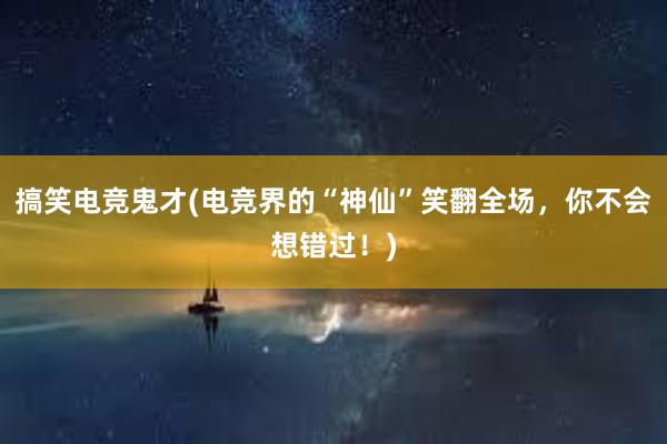 搞笑电竞鬼才(电竞界的“神仙”笑翻全场，你不会想错过！)