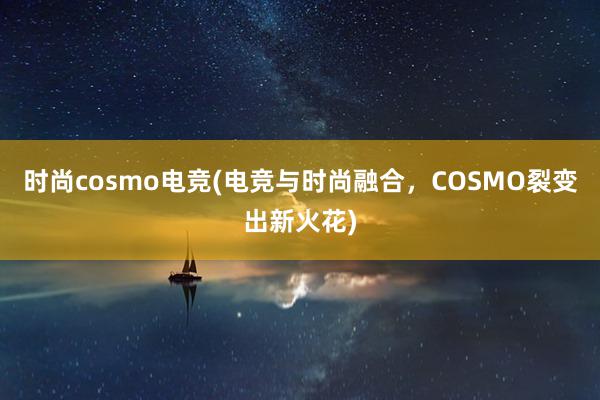 时尚cosmo电竞(电竞与时尚融合，COSMO裂变出新火花)