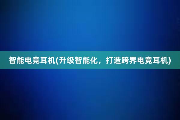 智能电竞耳机(升级智能化，打造跨界电竞耳机)