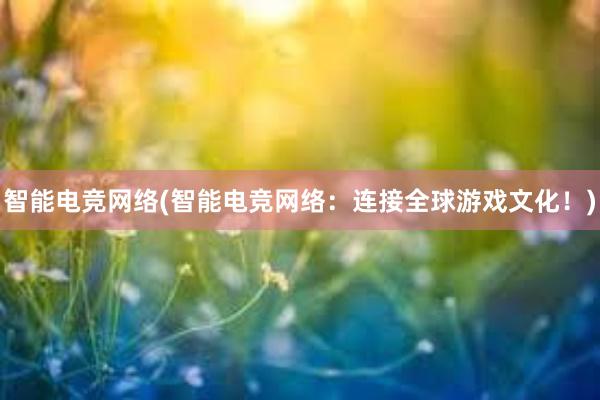 智能电竞网络(智能电竞网络：连接全球游戏文化！)