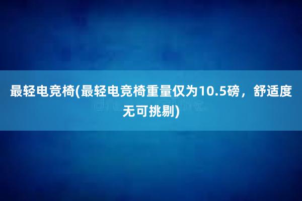 最轻电竞椅(最轻电竞椅重量仅为10.5磅，舒适度无可挑剔)