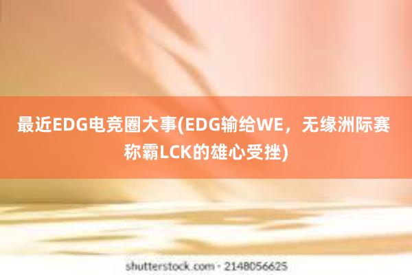 最近EDG电竞圈大事(EDG输给WE，无缘洲际赛 称霸LCK的雄心受挫)