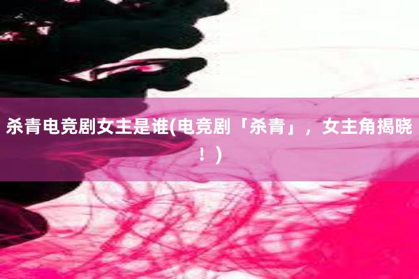 杀青电竞剧女主是谁(电竞剧「杀青」，女主角揭晓！)