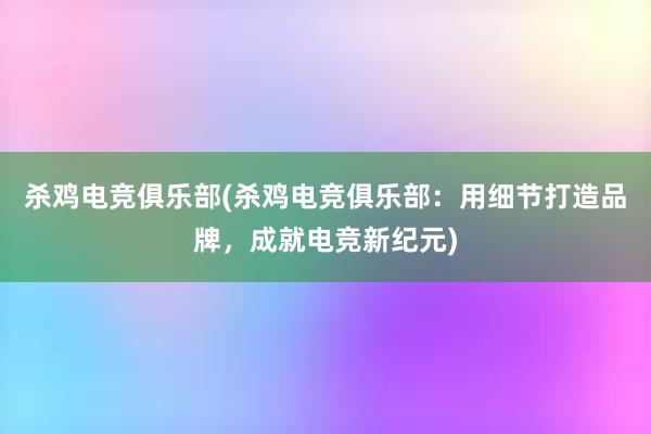 杀鸡电竞俱乐部(杀鸡电竞俱乐部：用细节打造品牌，成就电竞新纪元)