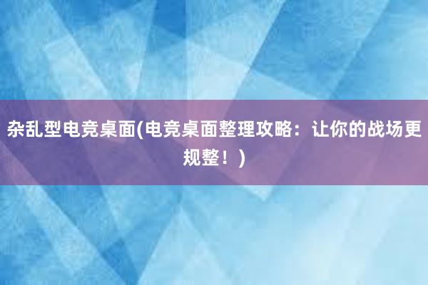 杂乱型电竞桌面(电竞桌面整理攻略：让你的战场更规整！)