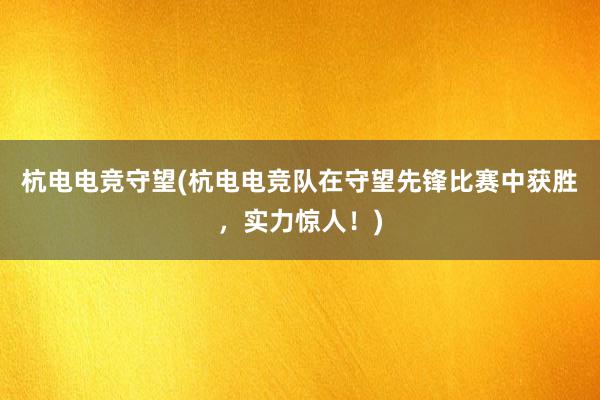 杭电电竞守望(杭电电竞队在守望先锋比赛中获胜，实力惊人！)