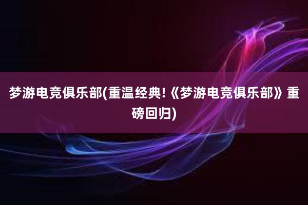 梦游电竞俱乐部(重温经典!《梦游电竞俱乐部》重磅回归)