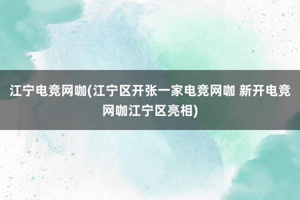 江宁电竞网咖(江宁区开张一家电竞网咖 新开电竞网咖江宁区亮相)