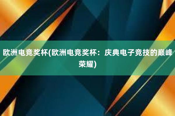 欧洲电竞奖杯(欧洲电竞奖杯：庆典电子竞技的巅峰荣耀)