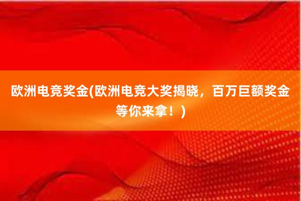 欧洲电竞奖金(欧洲电竞大奖揭晓，百万巨额奖金等你来拿！)