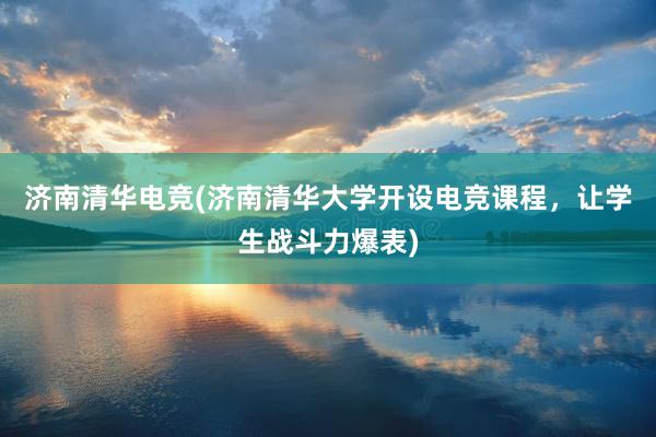 济南清华电竞(济南清华大学开设电竞课程，让学生战斗力爆表)