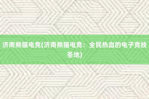 济南熊猫电竞(济南熊猫电竞：全民热血的电子竞技圣地)