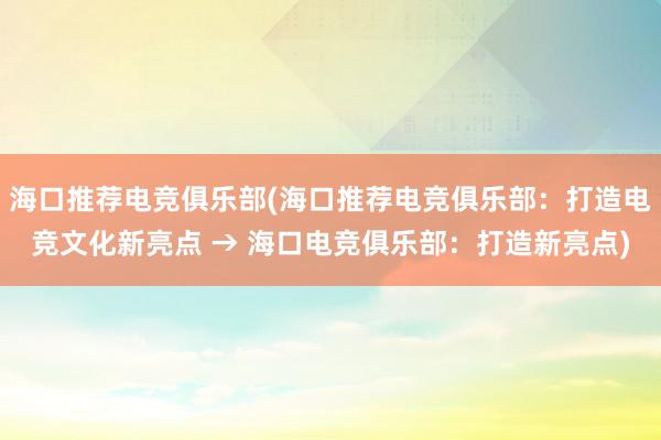 海口推荐电竞俱乐部(海口推荐电竞俱乐部：打造电竞文化新亮点 → 海口电竞俱乐部：打造新亮点)