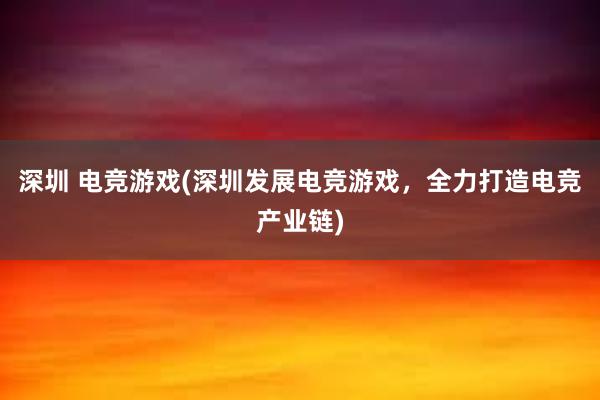 深圳 电竞游戏(深圳发展电竞游戏，全力打造电竞产业链)